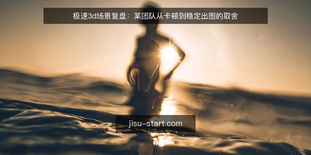 极速3d场景复盘：某团队从卡顿到稳定出图的取舍 — 现场信号：哪些迹象说明极速3d到了瓶颈 配图