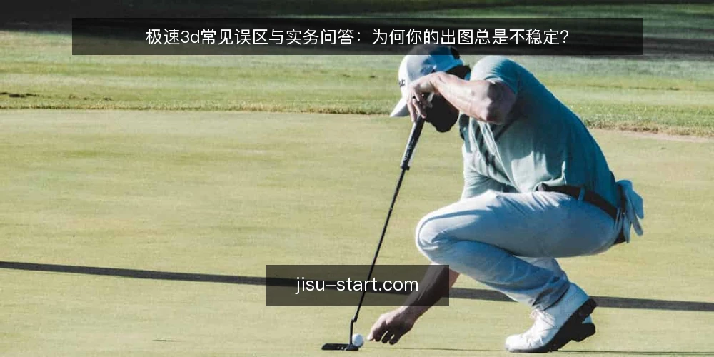 极速3d常见误区与实务问答：为何你的出图总是不稳定？ — 极速3d使用中的常见疑问从哪里来？ 配图