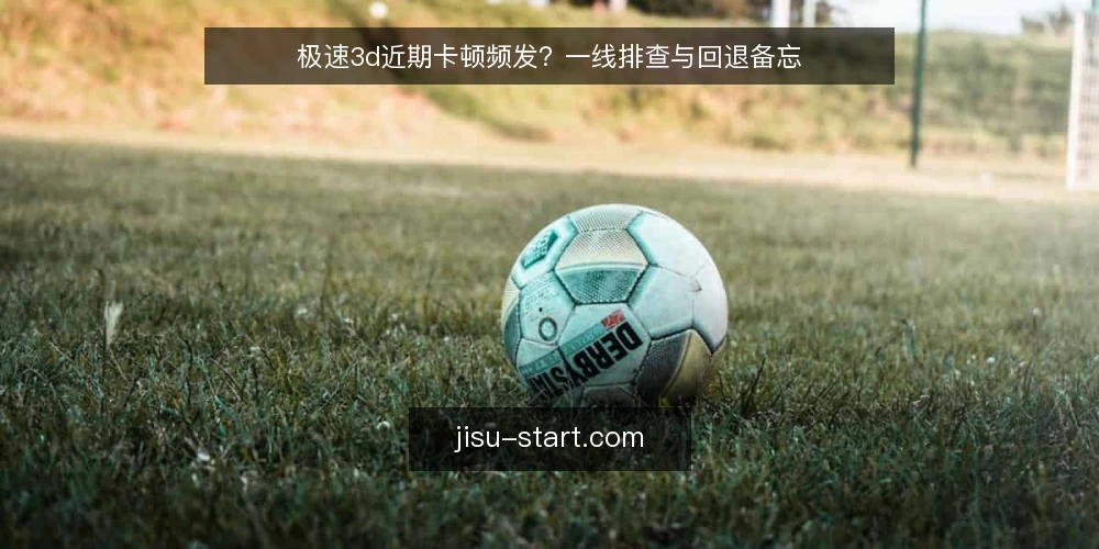 极速3d近期卡顿频发？一线排查与回退备忘 — 近期信号：哪些卡顿值得警惕 配图
