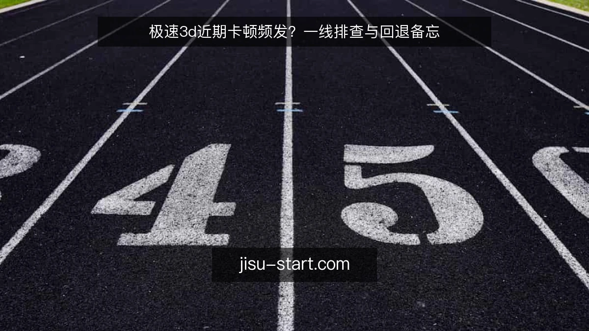极速3d近期卡顿频发？一线排查与回退备忘