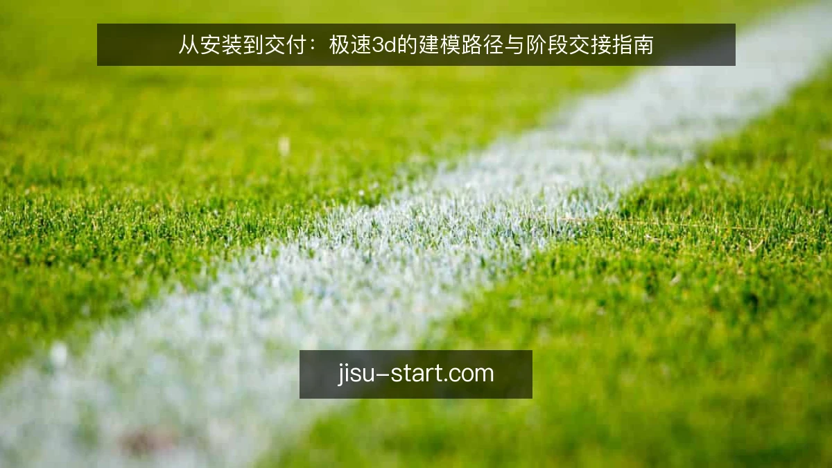 从安装到交付：极速3d的建模路径与阶段交接指南