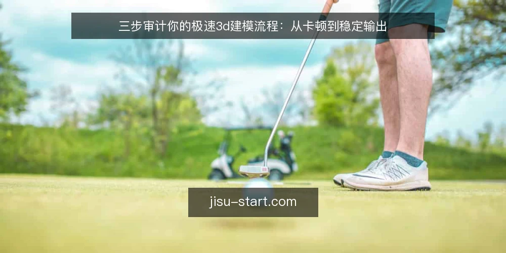 三步审计你的极速3d建模流程:从卡顿到稳定输出 — 为什么现在要审计你的极速3d流程 配图